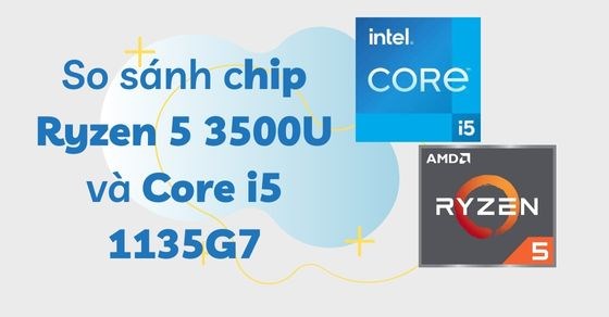 So sánh thông số chip Ryzen 5 3500U và Core i5 1135G7 Trên trang Mytour