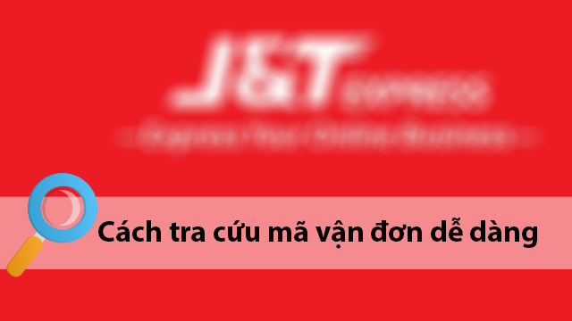 Cách tra cứu đơn hàng J&T Express tại nhà một cách đơn giản, tiện lợi