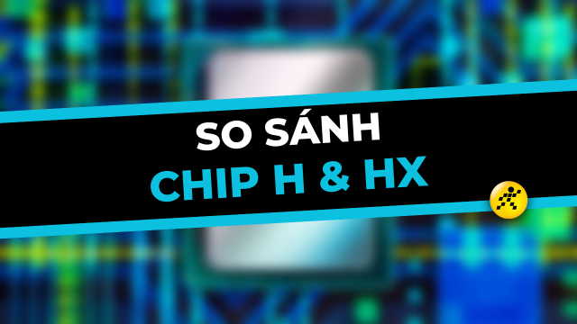 So sánh chip H và HX: Lựa chọn thông minh hay khám phá mới?