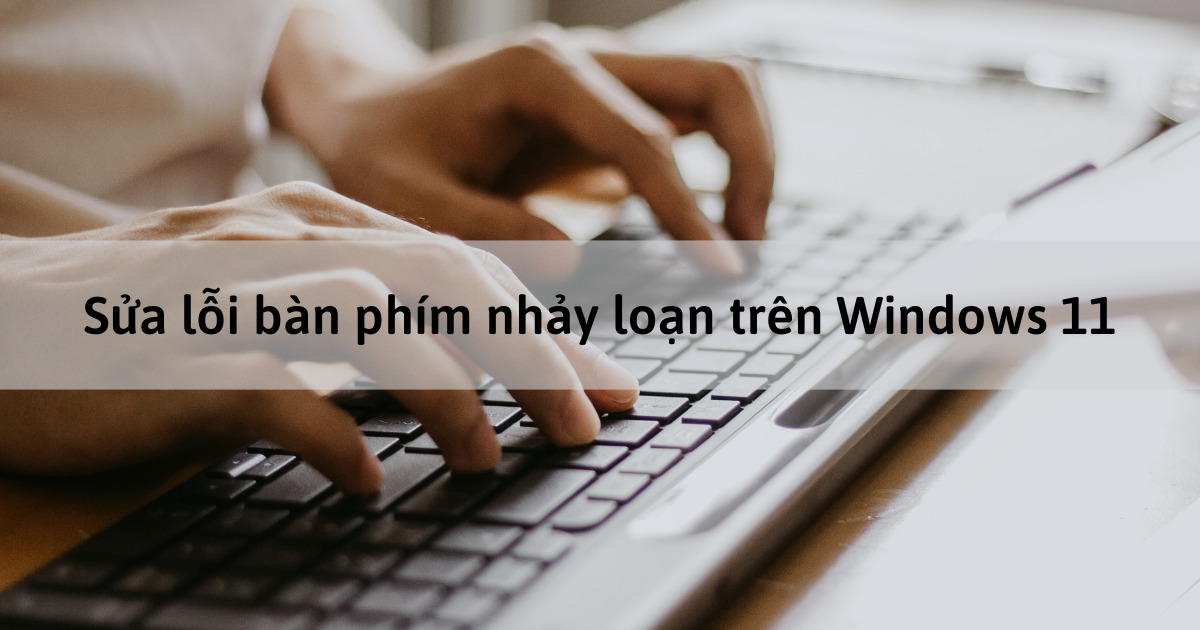 Bí quyết khắc phục vấn đề bàn phím laptop trên Windows 11