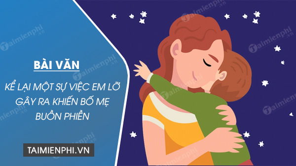 Kể lại một sự việc khiến bố mẹ buồn phiền - Những câu chuyện thực tế và bài học sâu sắc