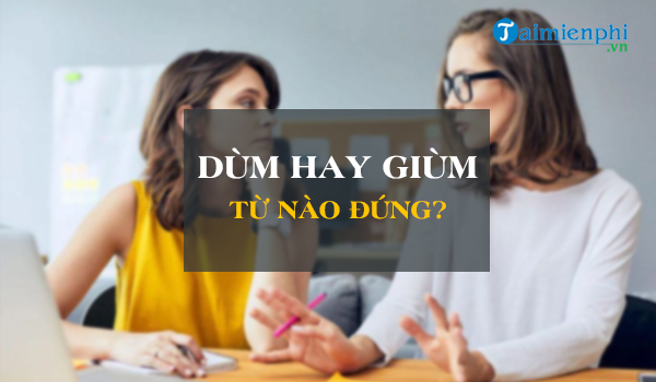 Dùm hay giùm, từ nào là từ đúng chính tả tiếng Việt?