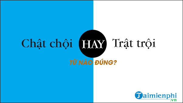 Trật trội hay Chật chội, từ nào đúng chính tả tiếng Việt?