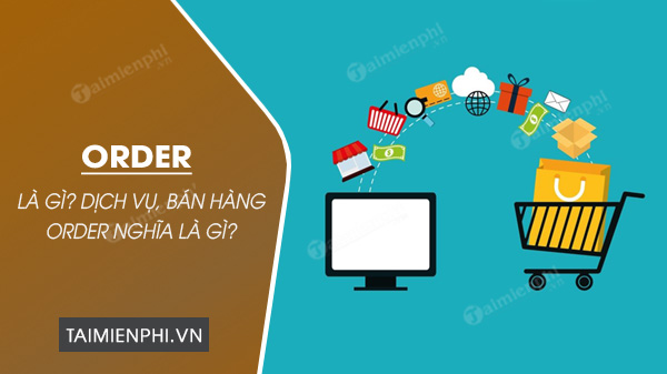 Khái niệm Order là gì? Dịch vụ, bán hàng Order nghĩa là thế nào?