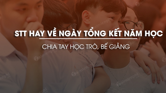 Những câu status cảm xúc về ngày tổng kết năm học lễ chia tay học trò và buổi bế giảng