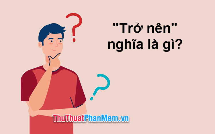 Trở lên hay 'trở nên'? Từ nào đúng chính tả tiếng Việt