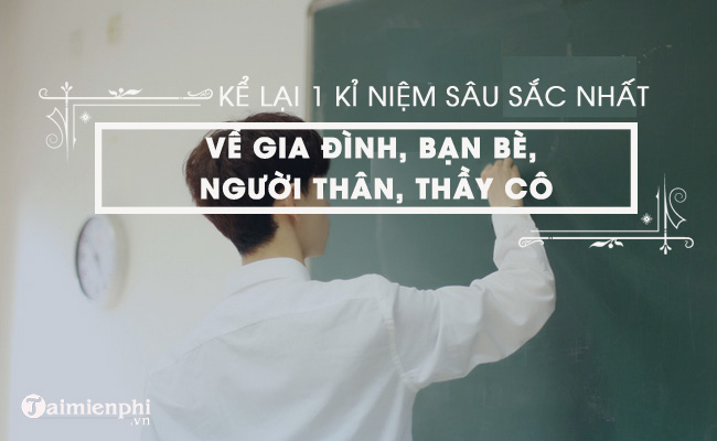 Kể một kỷ niệm đặc biệt về gia đình, bạn bè, người thân, thầy cô