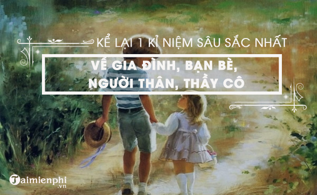 Kể một kỷ niệm đặc biệt về gia đình, bạn bè, người thân, thầy cô