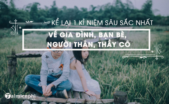 Kể một kỷ niệm đặc biệt về gia đình, bạn bè, người thân, thầy cô