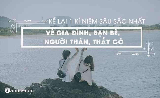 Kể một kỷ niệm đặc biệt về gia đình, bạn bè, người thân, thầy cô