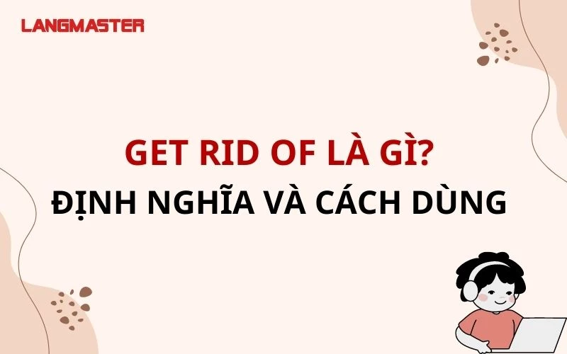 GET RID OF LÀ GÌ? ĐỊNH NGHĨA VÀ CÁCH SỬ DỤNG CHI TIẾT NHẤT