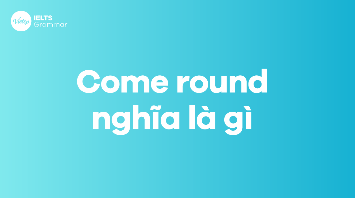 Come round có nghĩa là gì