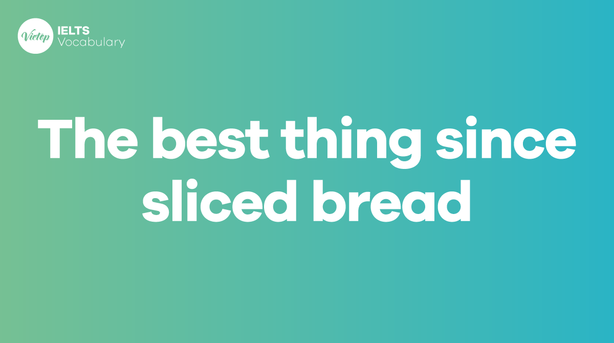 The greatest invention since sliced bread là gì? Cách sử dụng trong giao tiếp Mytour
