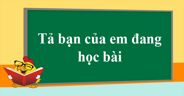 Tả Bạn Thân Đang Học Bài - Mẫu Bài Viết Chi Tiết Và Ý Nghĩa