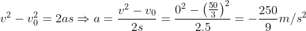 v^{2} - v_{0}^{2} = 2as Rightarrow a = rac{v^{2} - v_{0}^{2}}{2s} = rac{0^{2} - left( rac{50}{3} 
ight)^{2}}{2 	imes 5} = -rac{250}{9} m/s^{2}