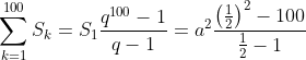 sum_{k=1}^{100}S_{k} = S_{1}rac{q^{100}-1}{q-1}= a^{2}rac{left ( rac{1}{2} 
ight )^{2}-100}{rac{1}{2}-1}