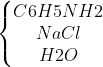 left{egin{matrix} C6H5NH2 & & \ NaCl & & \ H2O & & end{matrix}
ight.