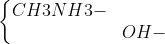 left{egin{matrix} CH3NH3- & \ & OH-end{matrix}
ight.